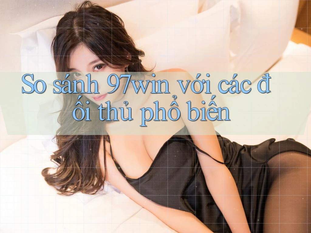 So sánh 97win với các đối thủ phổ biến