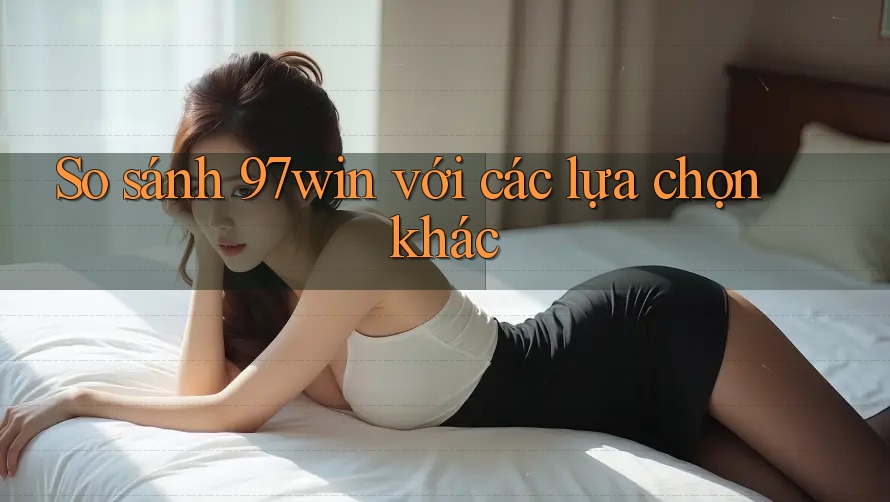 So sánh 97win với các lựa chọn khác