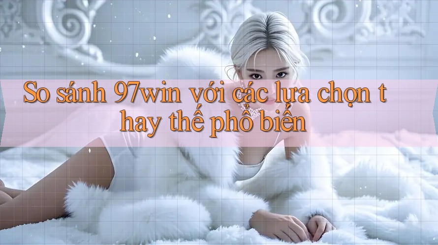 So sánh 97win với các lựa chọn thay thế phổ biến