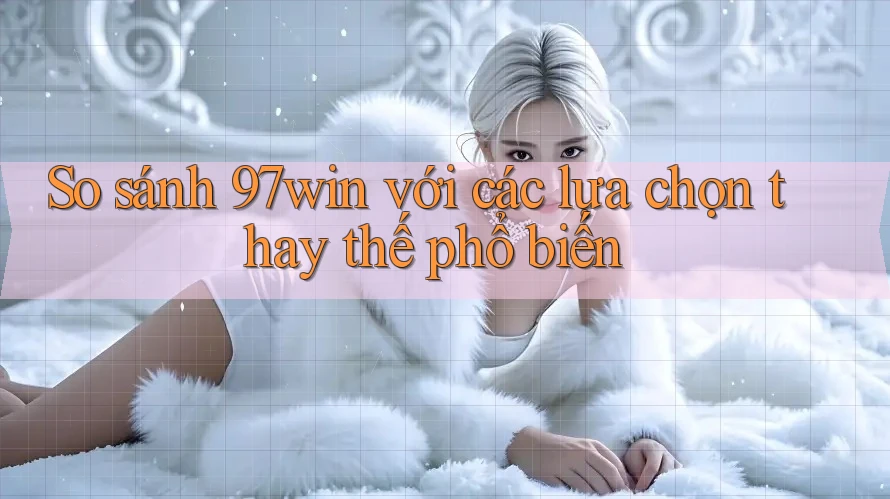 So sánh 97win với các lựa chọn thay thế phổ biến