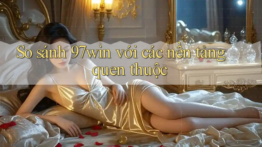 So sánh 97win với các nền tảng quen thuộc