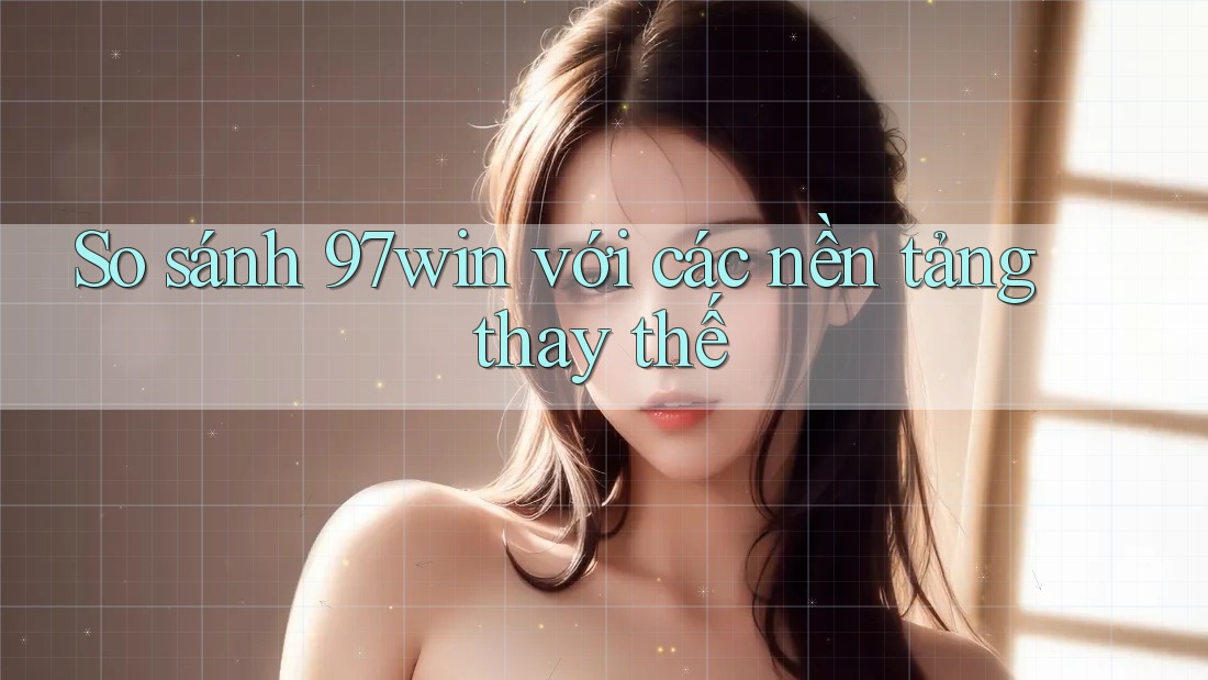 So sánh 97win với các nền tảng thay thế