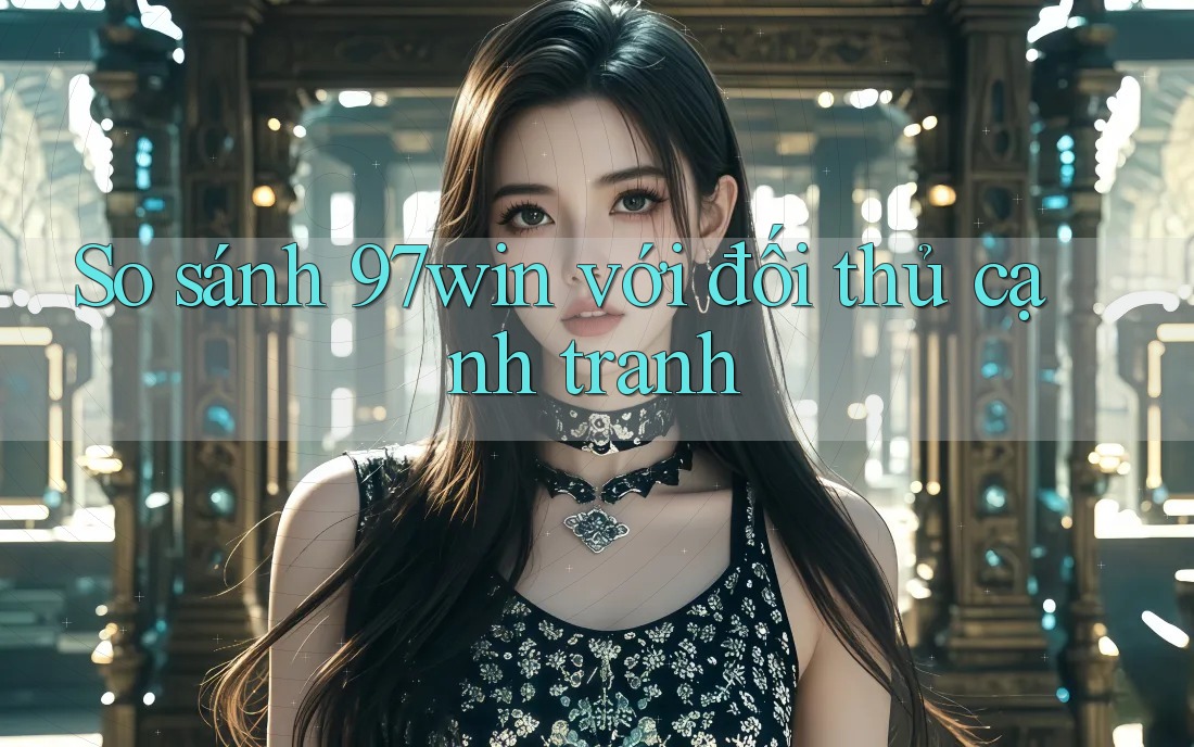 So sánh 97win với đối thủ cạnh tranh