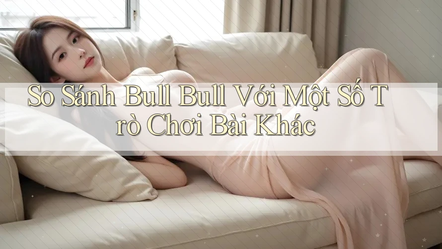 So Sánh Bull Bull Với Một Số Trò Chơi Bài Khác