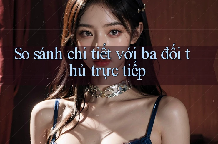 So sánh chi tiết với ba đối thủ trực tiếp