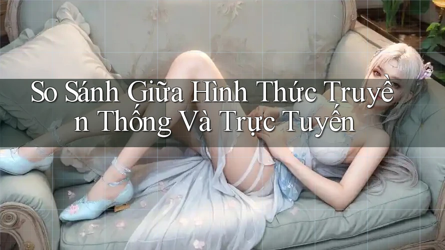So Sánh Giữa Hình Thức Truyền Thống Và Trực Tuyến
