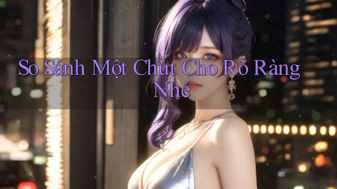 So sánh một chút cho rõ ràng nhé