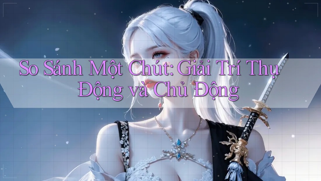 So Sánh Một Chút: Giải Trí Thụ Động và Chủ Động