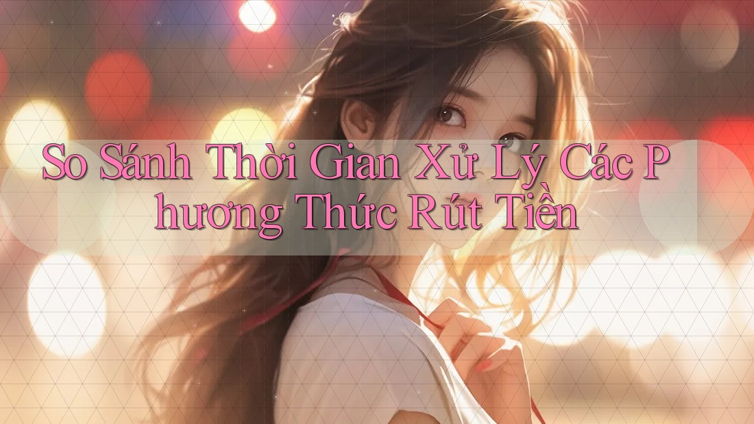 So Sánh Thời Gian Xử Lý Các Phương Thức Rút Tiền