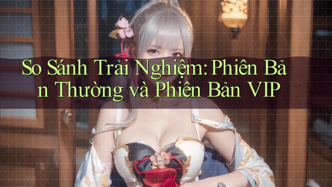 So Sánh Trải Nghiệm: Phiên Bản Thường và Phiên Bản VIP