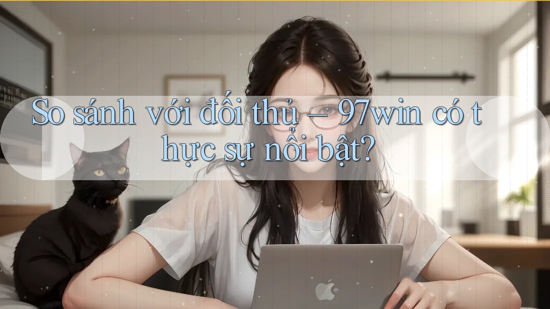 So sánh với đối thủ – 97win có thực sự nổi bật?