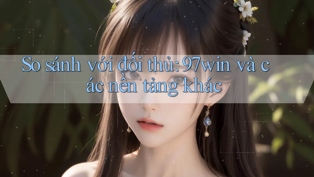 So sánh với đối thủ: 97win và các nền tảng khác