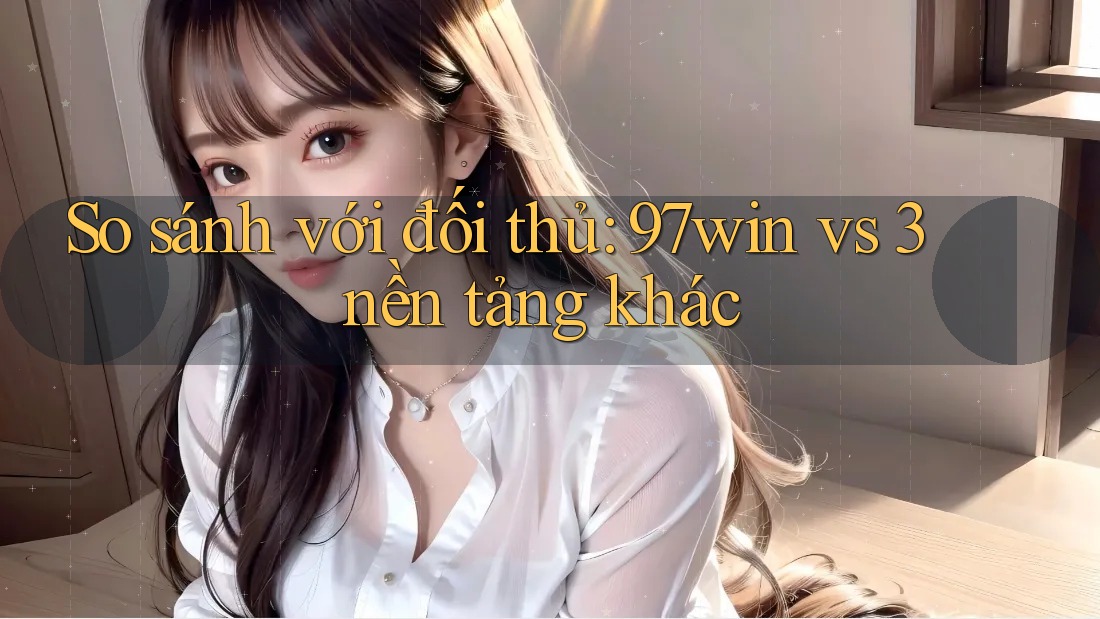 So sánh với đối thủ: 97win vs 3 nền tảng khác