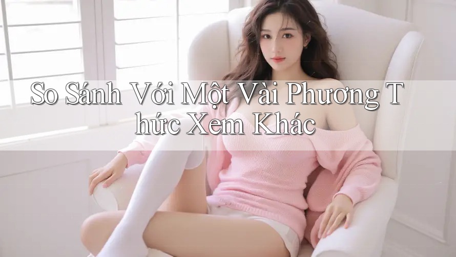 So Sánh Với Một Vài Phương Thức Xem Khác