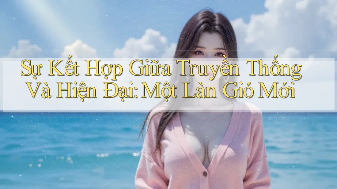 Sự Kết Hợp Giữa Truyền Thống Và Hiện Đại: Một Làn Gió Mới