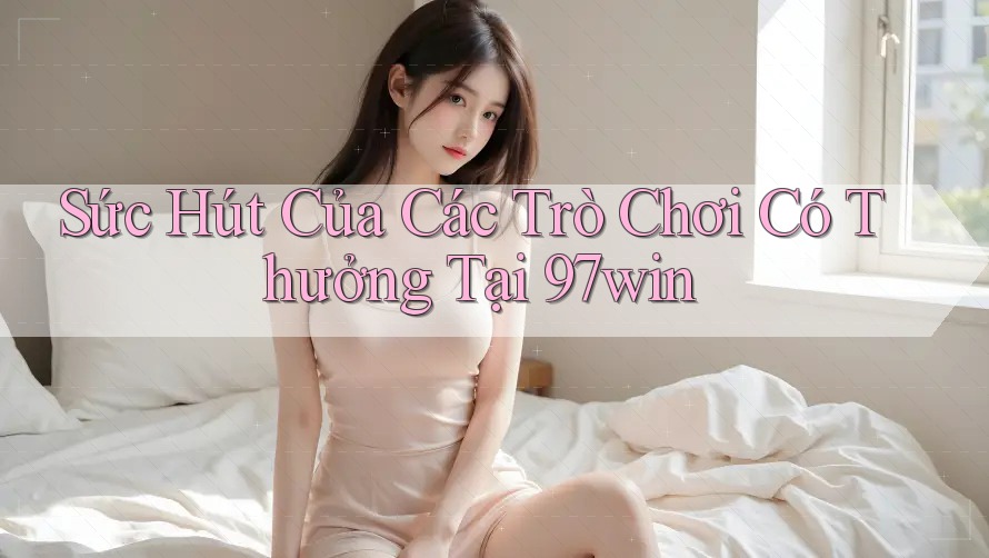 Sức Hút Của Các Trò Chơi Có Thưởng Tại 97win