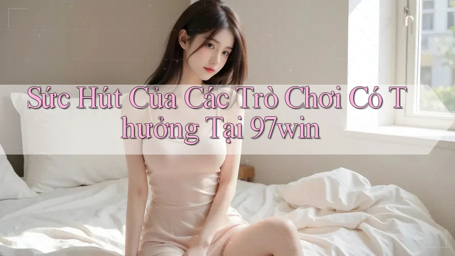 Sức Hút Của Các Trò Chơi Có Thưởng Tại 97win