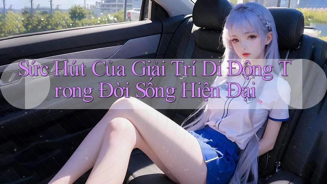 Sức Hút Của Giải Trí Di Động Trong Đời Sống Hiện Đại