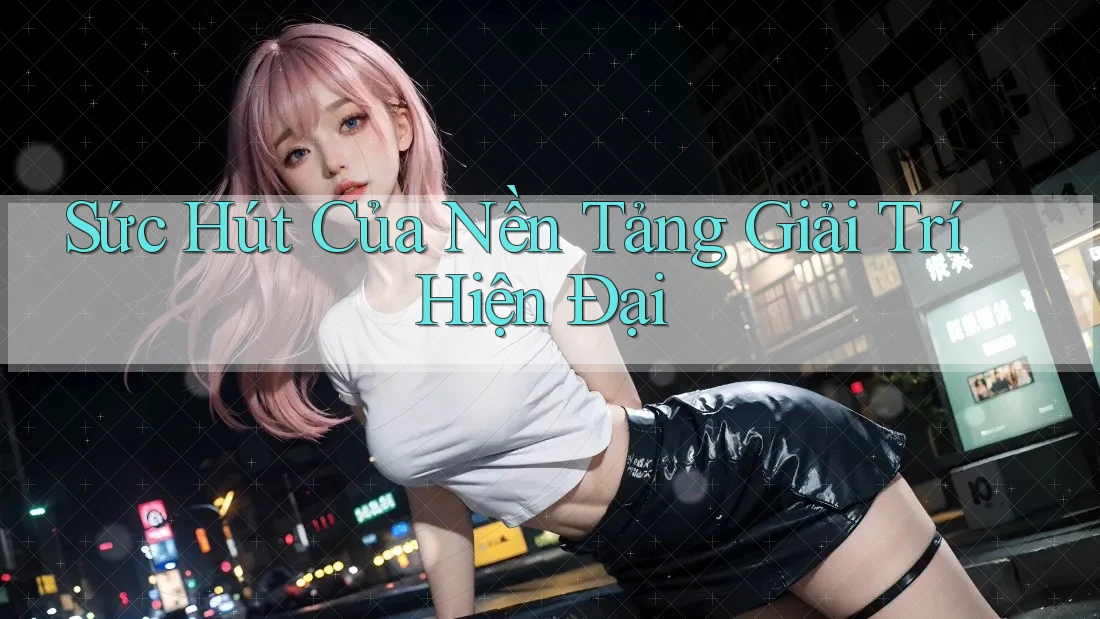 Sức Hút Của Nền Tảng Giải Trí Hiện Đại