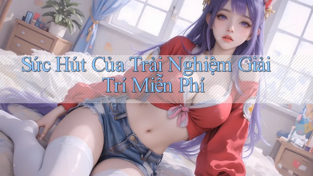 Sức Hút Của Trải Nghiệm Giải Trí Miễn Phí