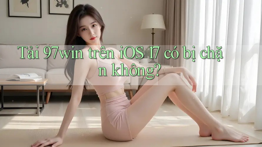 Tải 97win trên iOS 17 có bị chặn không? Tải 97win trên iOS 17 có bị chặn không?
