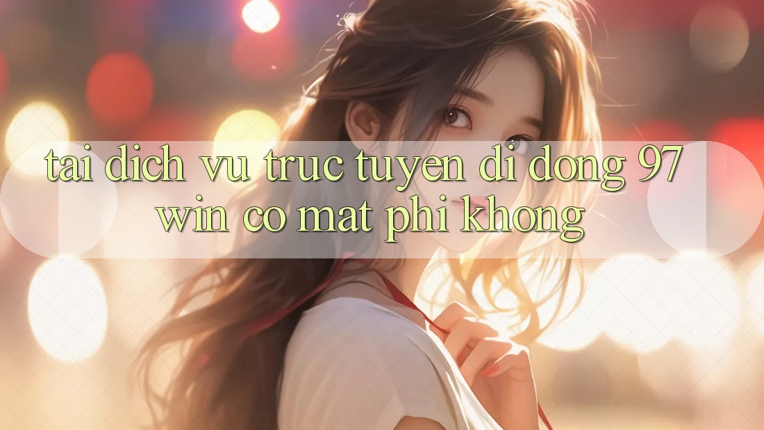 Tải dịch vụ trực tuyến di động 97win có mất phí không?