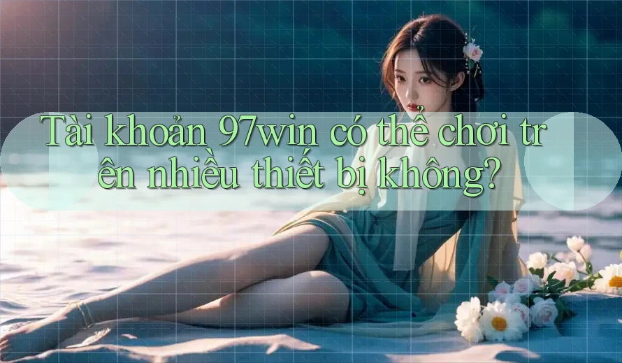 Tài khoản 97win có thể chơi trên nhiều thiết bị không?