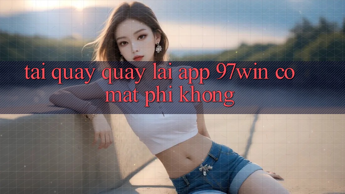 Tải quay quay lại app 97win có mất phí không?