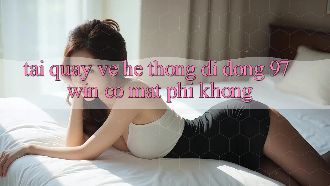 Tải quay về hệ thống di động 97win có mất phí không?