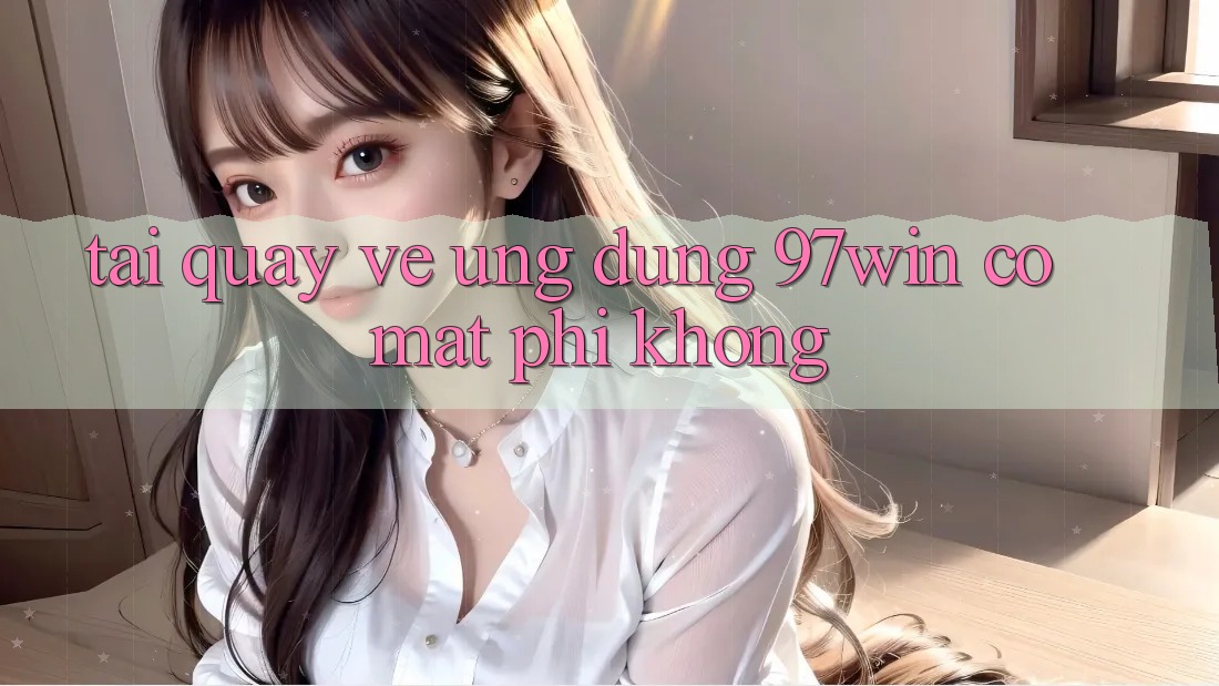 Tải quay về ứng dụng 97win có mất phí không?