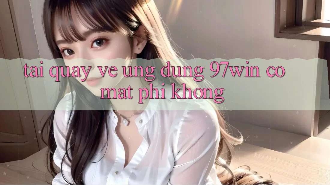 Tải quay về ứng dụng 97win có mất phí không?