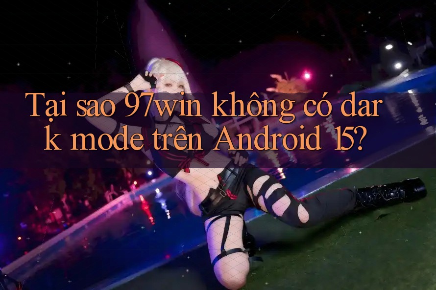 Tại sao 97win không có dark mode trên Android 15?