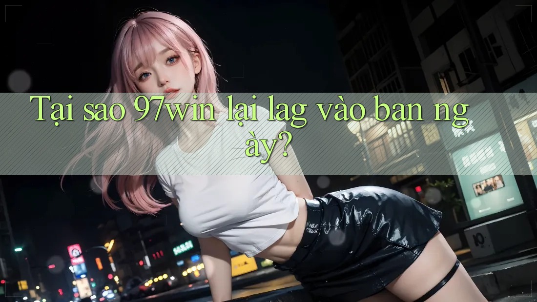 Tại sao 97win lại lag vào ban ngày?
