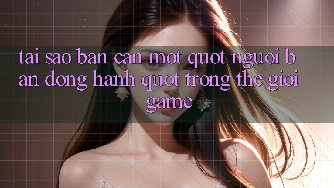 Tại Sao Bạn Cần Một " Người Bạn Đồng Hành" Trong Thế Giới Game?