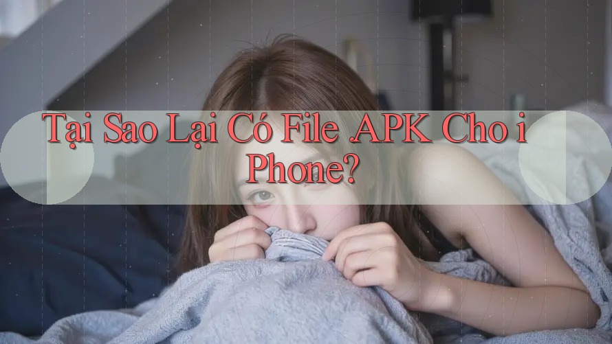Tại Sao Lại Có File. APK Cho iPhone? Tại Sao Lại Có File. APK Cho iPhone?