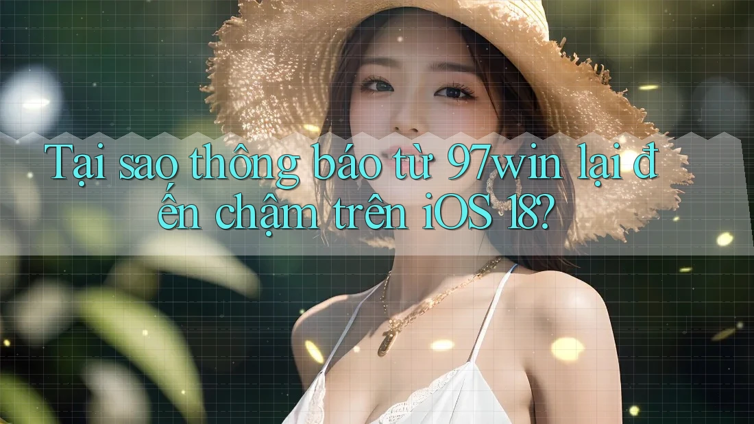 Tại sao thông báo từ 97win lại đến chậm trên iOS 18?