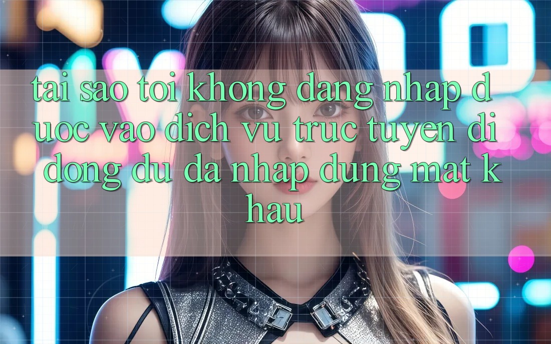 Tại sao tôi không đăng nhập được vào dịch vụ trực tuyến di động dù đã nhập đúng mật khẩu?