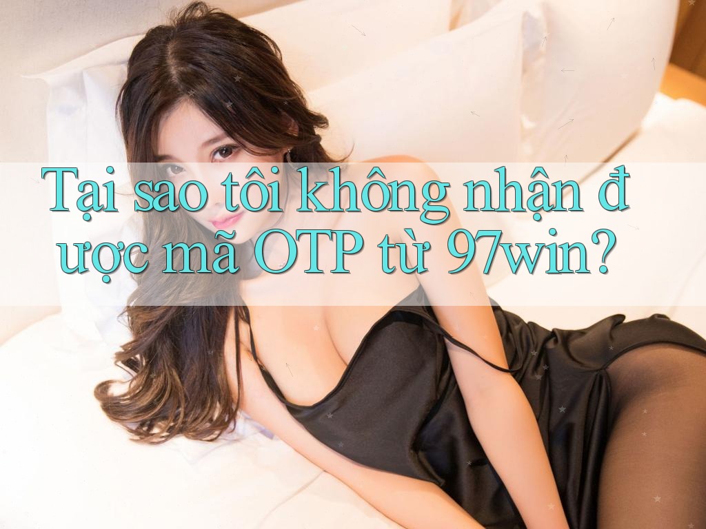 Tại sao tôi không nhận được mã OTP từ 97win? Tại sao tôi không nhận được mã OTP từ 97win?