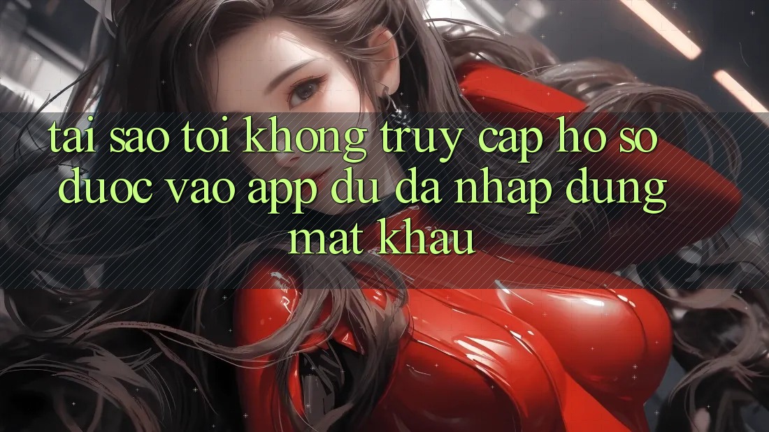 Tại sao tôi không truy cập hồ sơ được vào app dù đã nhập đúng mật khẩu?