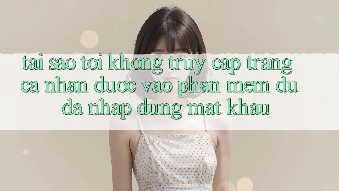 Tại sao tôi không truy cập trang cá nhân được vào phần mềm dù đã nhập đúng mật khẩu?