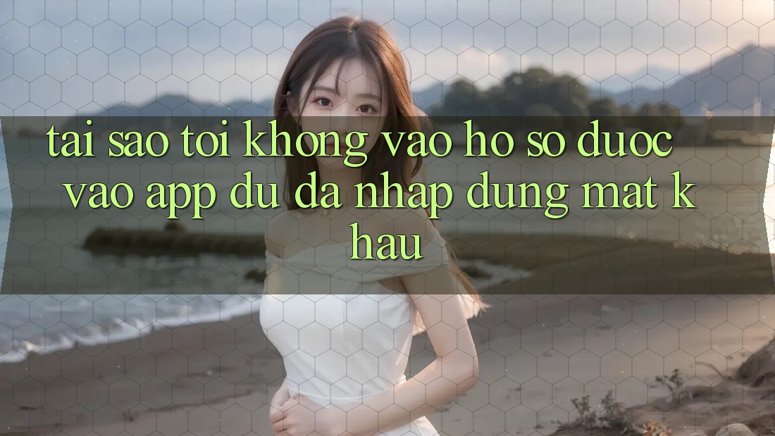 Tại sao tôi không vào hồ sơ được vào app dù đã nhập đúng mật khẩu?