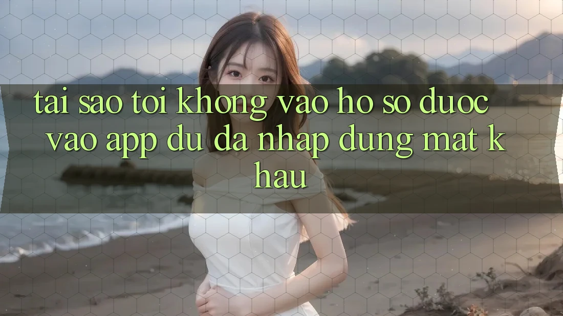 Tại sao tôi không vào hồ sơ được vào app dù đã nhập đúng mật khẩu?