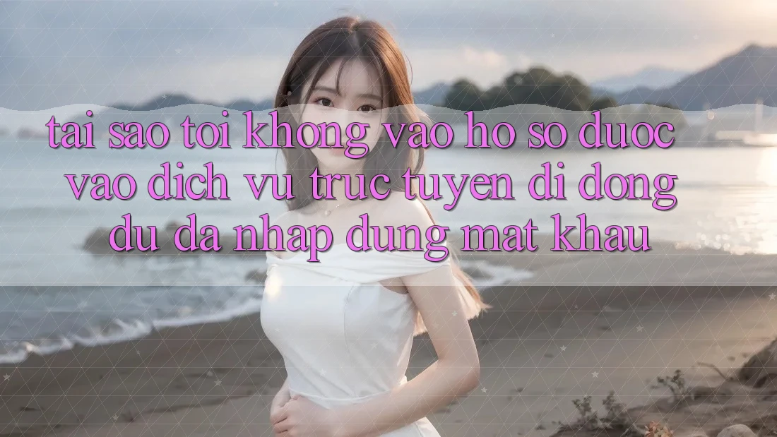 Tại sao tôi không vào hồ sơ được vào dịch vụ trực tuyến di động dù đã nhập đúng mật khẩu?