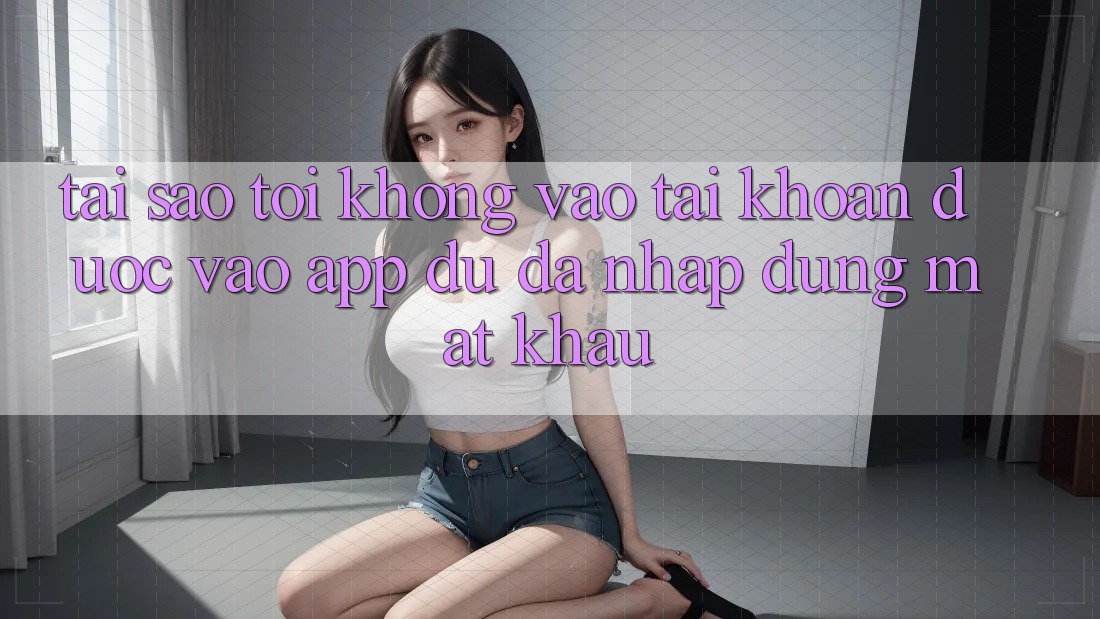 Tại sao tôi không vào tài khoản được vào app dù đã nhập đúng mật khẩu?