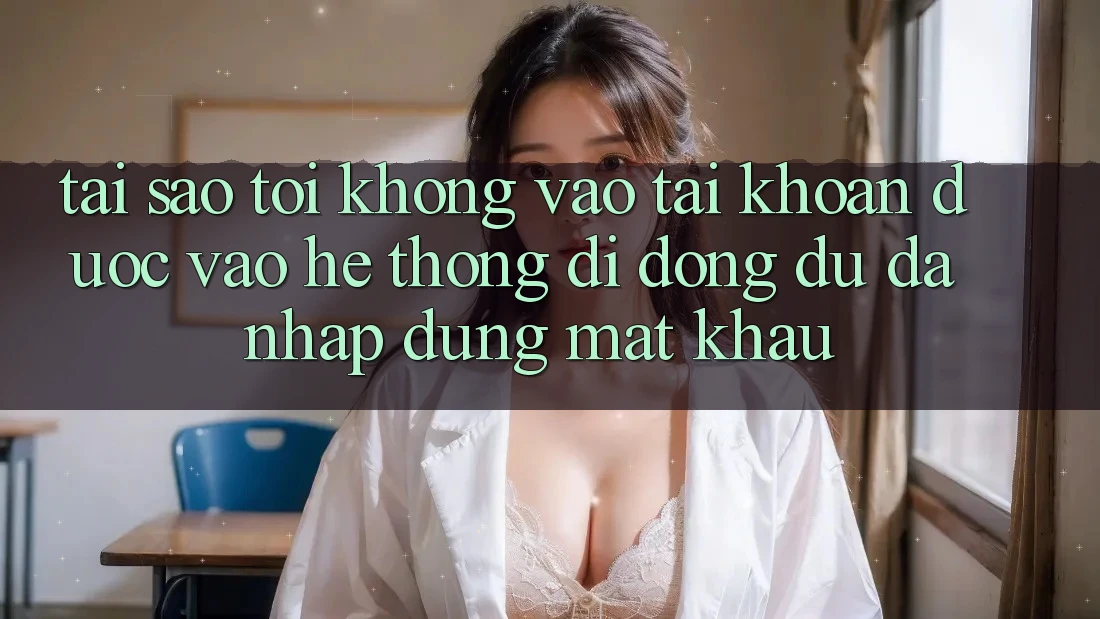 Tại sao tôi không vào tài khoản được vào hệ thống di động dù đã nhập đúng mật khẩu?