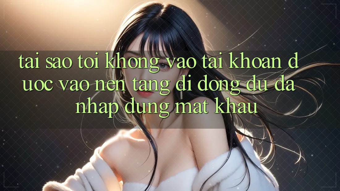 Tại sao tôi không vào tài khoản được vào nền tảng di động dù đã nhập đúng mật khẩu? Tại sao tôi không vào tài khoản được vào nền tảng di động dù đã nhập đúng mật khẩu?