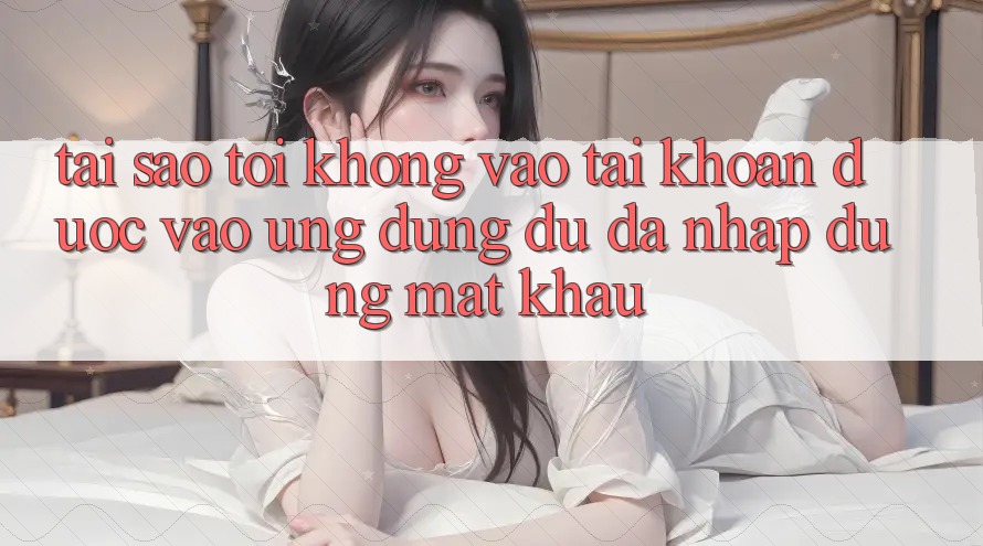 Tại sao tôi không vào tài khoản được vào ứng dụng dù đã nhập đúng mật khẩu?
