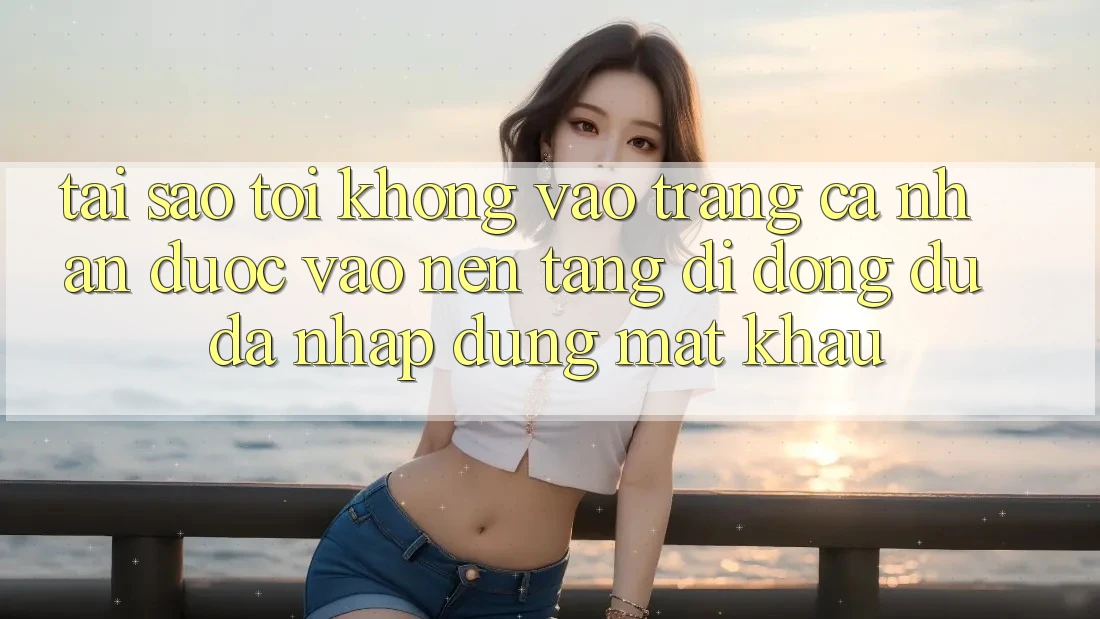 Tại sao tôi không vào trang cá nhân được vào nền tảng di động dù đã nhập đúng mật khẩu?