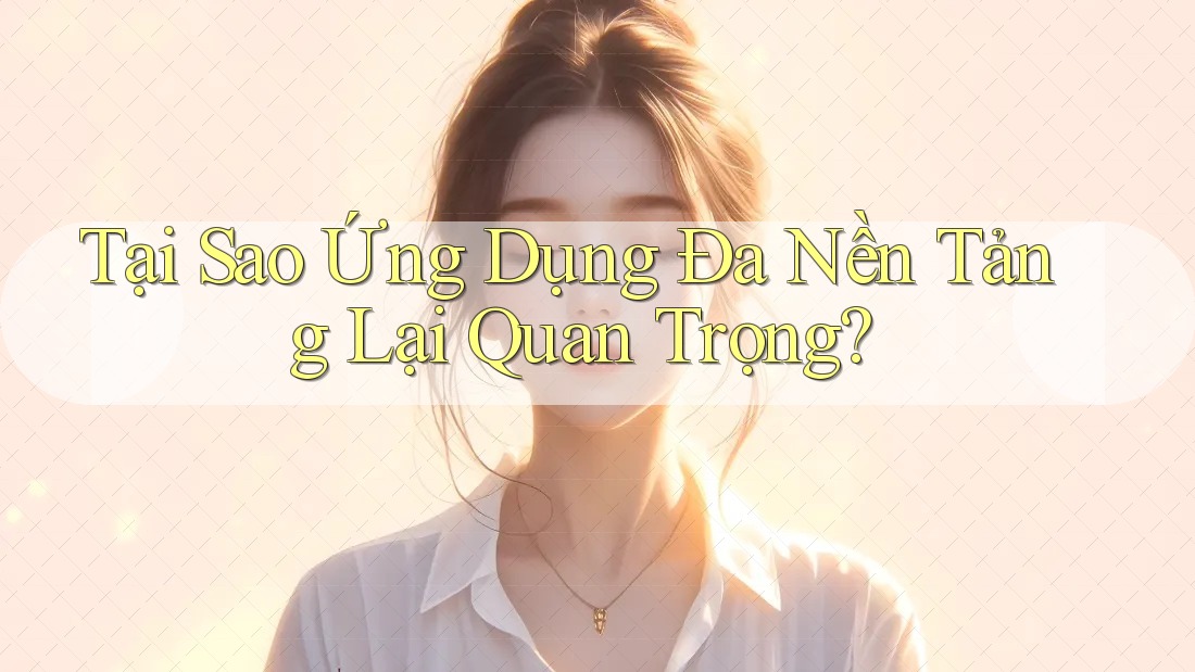 Tại Sao Ứng Dụng Đa Nền Tảng Lại Quan Trọng?
