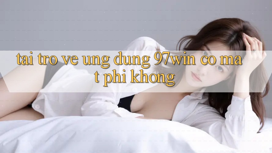Tải trở về ứng dụng 97win có mất phí không?